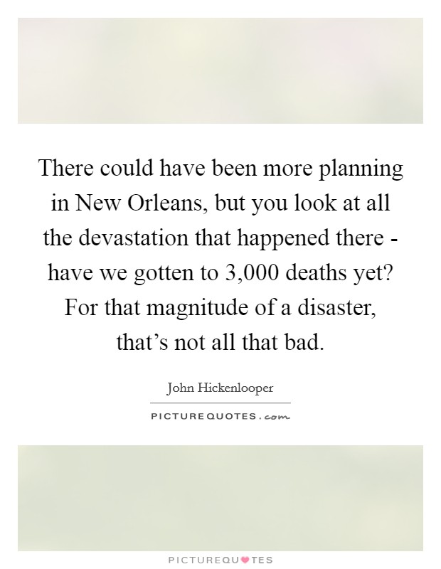 There could have been more planning in New Orleans, but you look at all the devastation that happened there - have we gotten to 3,000 deaths yet? For that magnitude of a disaster, that's not all that bad Picture Quote #1