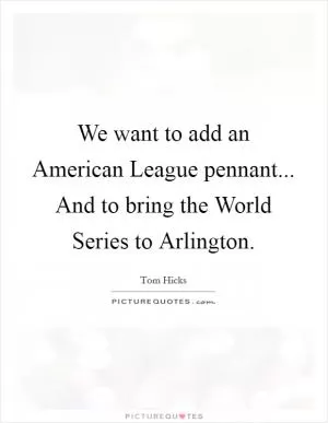 We want to add an American League pennant... And to bring the World Series to Arlington Picture Quote #1