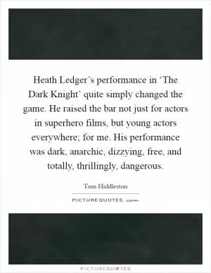 Heath Ledger’s performance in ‘The Dark Knight’ quite simply changed the game. He raised the bar not just for actors in superhero films, but young actors everywhere; for me. His performance was dark, anarchic, dizzying, free, and totally, thrillingly, dangerous Picture Quote #1