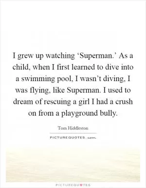 I grew up watching ‘Superman.’ As a child, when I first learned to dive into a swimming pool, I wasn’t diving, I was flying, like Superman. I used to dream of rescuing a girl I had a crush on from a playground bully Picture Quote #1