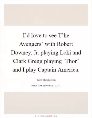 I’d love to see T’he Avengers’ with Robert Downey, Jr. playing Loki and Clark Gregg playing ‘Thor’ and I play Captain America Picture Quote #1