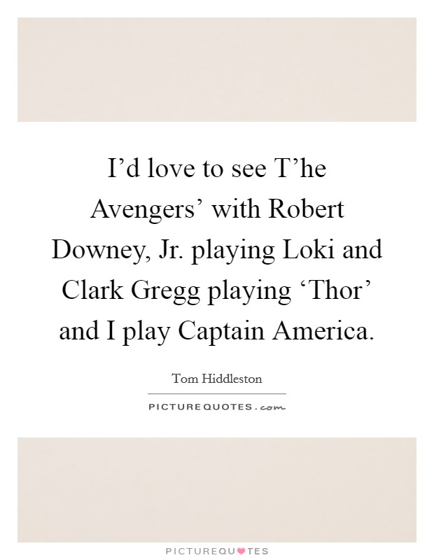 I'd love to see T'he Avengers' with Robert Downey, Jr. playing Loki and Clark Gregg playing ‘Thor' and I play Captain America Picture Quote #1