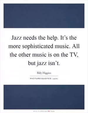 Jazz needs the help. It’s the more sophisticated music. All the other music is on the TV, but jazz isn’t Picture Quote #1