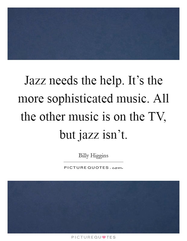 Jazz needs the help. It's the more sophisticated music. All the other music is on the TV, but jazz isn't Picture Quote #1