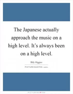 The Japanese actually approach the music on a high level. It’s always been on a high level Picture Quote #1