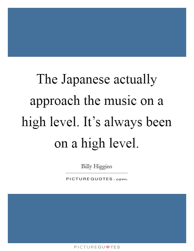 The Japanese actually approach the music on a high level. It's always been on a high level Picture Quote #1