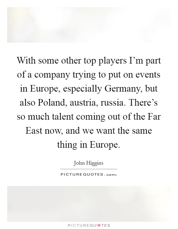 With some other top players I'm part of a company trying to put on events in Europe, especially Germany, but also Poland, austria, russia. There's so much talent coming out of the Far East now, and we want the same thing in Europe Picture Quote #1