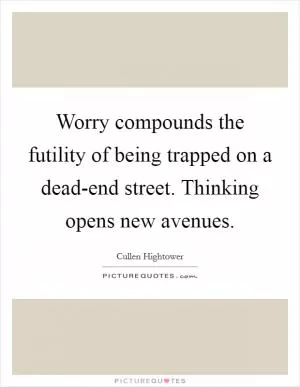Worry compounds the futility of being trapped on a dead-end street. Thinking opens new avenues Picture Quote #1
