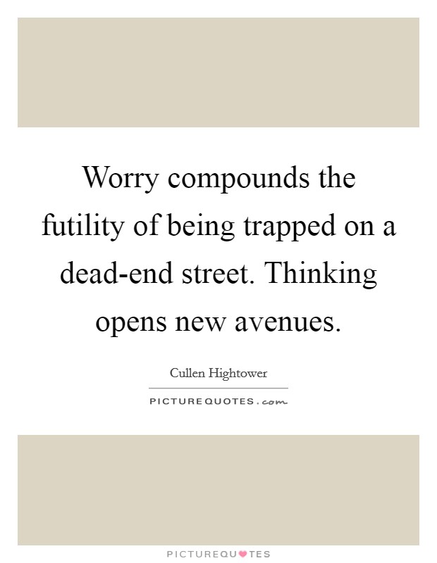Worry compounds the futility of being trapped on a dead-end street. Thinking opens new avenues Picture Quote #1