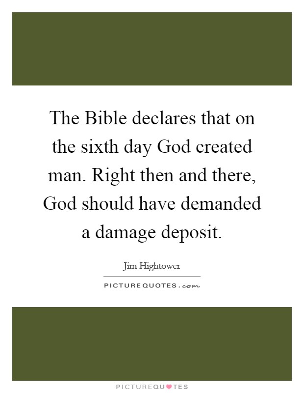 The Bible declares that on the sixth day God created man. Right then and there, God should have demanded a damage deposit Picture Quote #1
