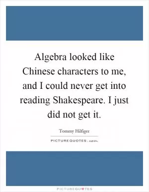 Algebra looked like Chinese characters to me, and I could never get into reading Shakespeare. I just did not get it Picture Quote #1