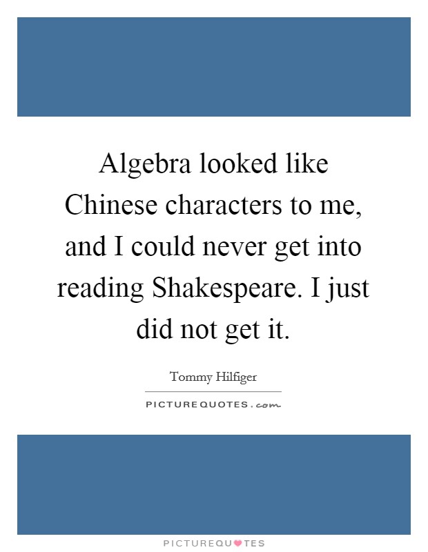 Algebra looked like Chinese characters to me, and I could never get into reading Shakespeare. I just did not get it Picture Quote #1