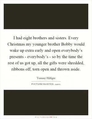 I had eight brothers and sisters. Every Christmas my younger brother Bobby would wake up extra early and open everybody’s presents - everybody’s - so by the time the rest of us got up, all the gifts were shredded, ribbons off, torn open and thrown aside Picture Quote #1