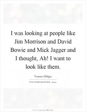 I was looking at people like Jim Morrison and David Bowie and Mick Jagger and I thought, Ah! I want to look like them Picture Quote #1