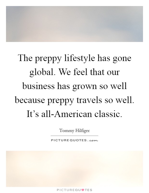 The preppy lifestyle has gone global. We feel that our business has grown so well because preppy travels so well. It's all-American classic Picture Quote #1