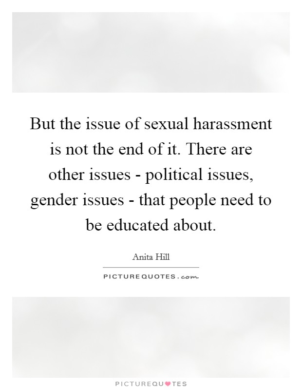 But the issue of sexual harassment is not the end of it. There are other issues - political issues, gender issues - that people need to be educated about Picture Quote #1