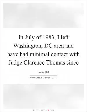 In July of 1983, I left Washington, DC area and have had minimal contact with Judge Clarence Thomas since Picture Quote #1