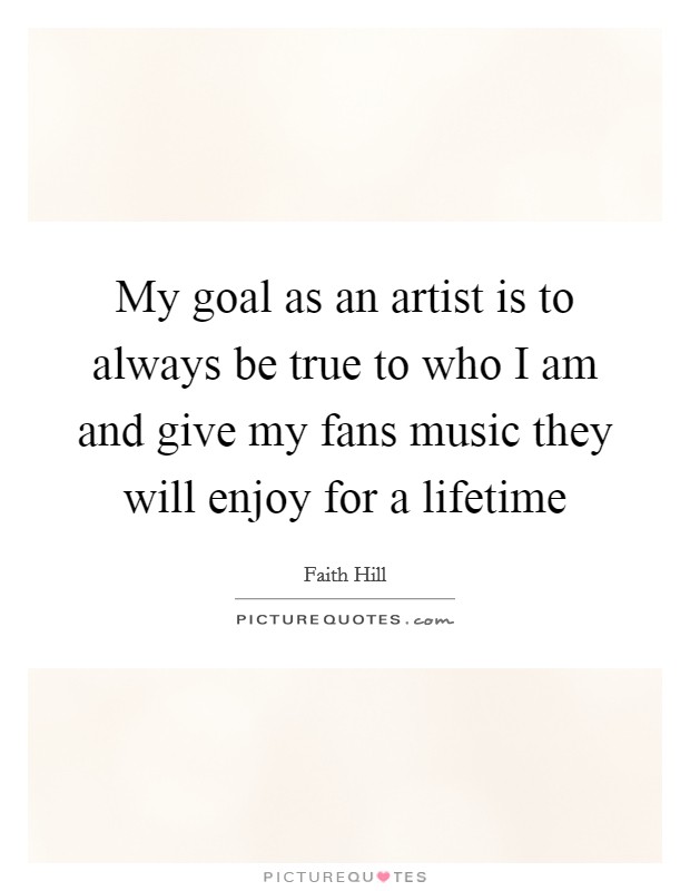 My goal as an artist is to always be true to who I am and give my fans music they will enjoy for a lifetime Picture Quote #1