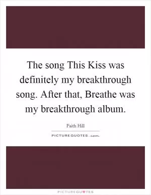 The song This Kiss was definitely my breakthrough song. After that, Breathe was my breakthrough album Picture Quote #1
