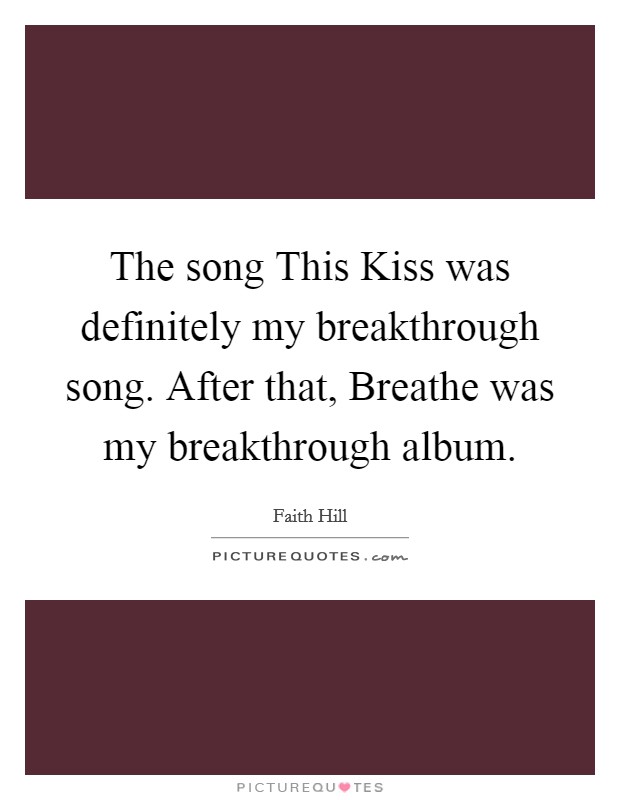 The song This Kiss was definitely my breakthrough song. After that, Breathe was my breakthrough album Picture Quote #1