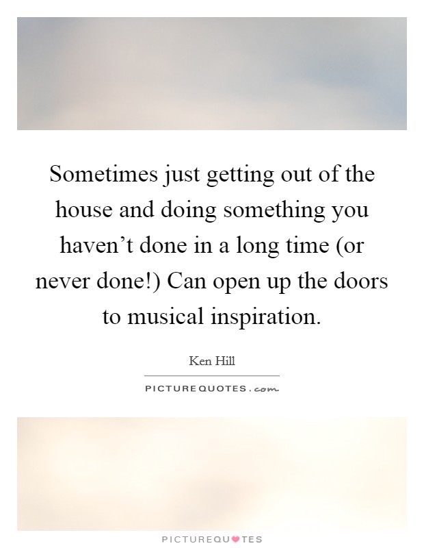 Sometimes just getting out of the house and doing something you haven't done in a long time (or never done!) Can open up the doors to musical inspiration Picture Quote #1