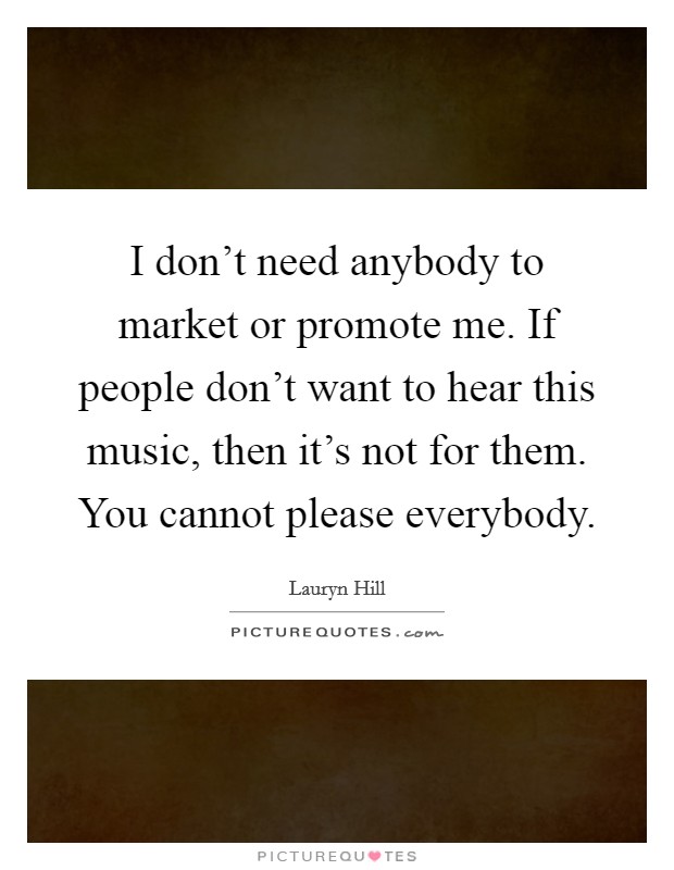 I don't need anybody to market or promote me. If people don't want to hear this music, then it's not for them. You cannot please everybody Picture Quote #1