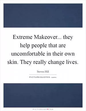 Extreme Makeover... they help people that are uncomfortable in their own skin. They really change lives Picture Quote #1