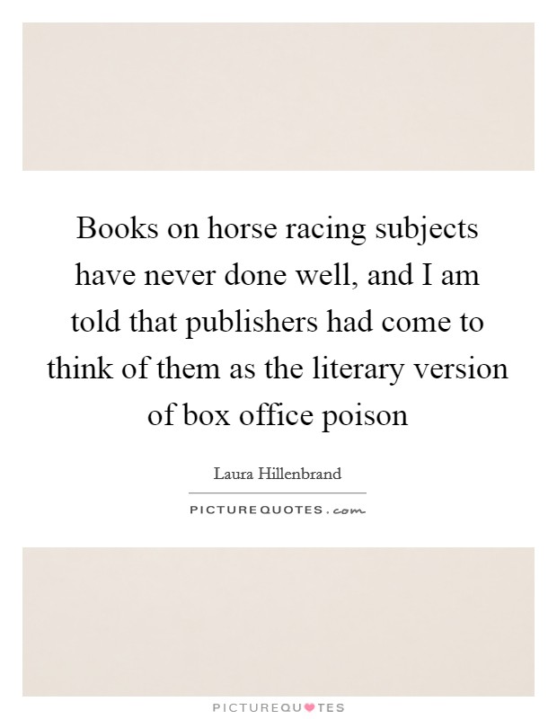 Books on horse racing subjects have never done well, and I am told that publishers had come to think of them as the literary version of box office poison Picture Quote #1