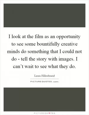 I look at the film as an opportunity to see some bountifully creative minds do something that I could not do - tell the story with images. I can’t wait to see what they do Picture Quote #1