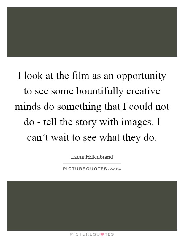 I look at the film as an opportunity to see some bountifully creative minds do something that I could not do - tell the story with images. I can't wait to see what they do Picture Quote #1