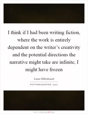 I think if I had been writing fiction, where the work is entirely dependent on the writer’s creativity and the potential directions the narrative might take are infinite, I might have frozen Picture Quote #1