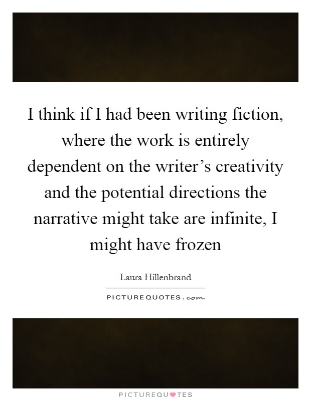 I think if I had been writing fiction, where the work is entirely dependent on the writer's creativity and the potential directions the narrative might take are infinite, I might have frozen Picture Quote #1