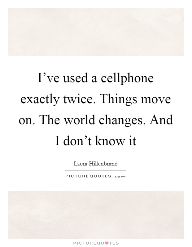 I've used a cellphone exactly twice. Things move on. The world changes. And I don't know it Picture Quote #1