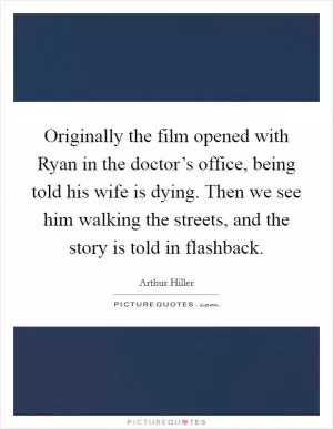 Originally the film opened with Ryan in the doctor’s office, being told his wife is dying. Then we see him walking the streets, and the story is told in flashback Picture Quote #1