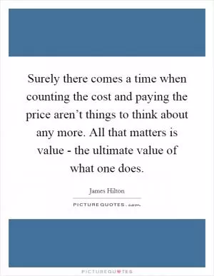 Surely there comes a time when counting the cost and paying the price aren’t things to think about any more. All that matters is value - the ultimate value of what one does Picture Quote #1