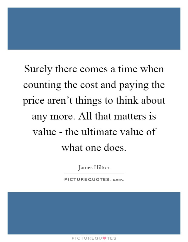 Surely there comes a time when counting the cost and paying the price aren't things to think about any more. All that matters is value - the ultimate value of what one does Picture Quote #1