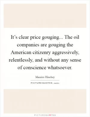 It’s clear price gouging... The oil companies are gouging the American citizenry aggressively, relentlessly, and without any sense of conscience whatsoever Picture Quote #1