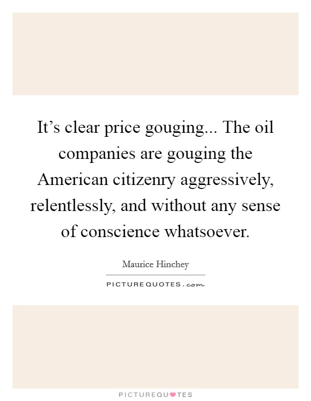 It's clear price gouging... The oil companies are gouging the American citizenry aggressively, relentlessly, and without any sense of conscience whatsoever Picture Quote #1