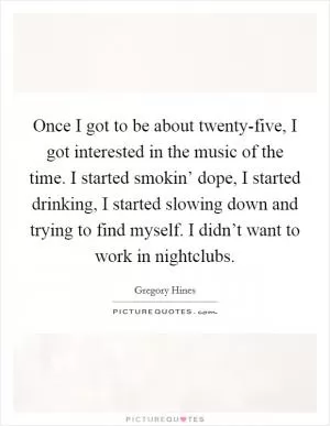 Once I got to be about twenty-five, I got interested in the music of the time. I started smokin’ dope, I started drinking, I started slowing down and trying to find myself. I didn’t want to work in nightclubs Picture Quote #1
