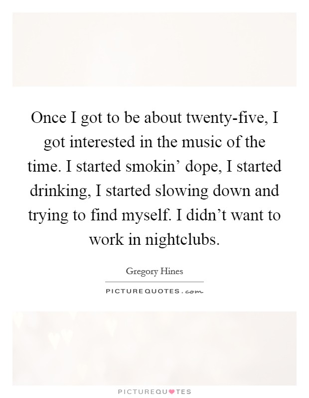 Once I got to be about twenty-five, I got interested in the music of the time. I started smokin' dope, I started drinking, I started slowing down and trying to find myself. I didn't want to work in nightclubs Picture Quote #1