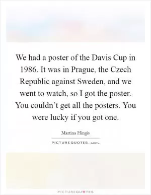 We had a poster of the Davis Cup in 1986. It was in Prague, the Czech Republic against Sweden, and we went to watch, so I got the poster. You couldn’t get all the posters. You were lucky if you got one Picture Quote #1