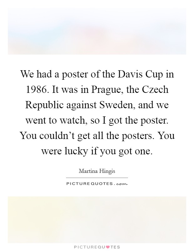 We had a poster of the Davis Cup in 1986. It was in Prague, the Czech Republic against Sweden, and we went to watch, so I got the poster. You couldn't get all the posters. You were lucky if you got one Picture Quote #1