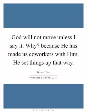 God will not move unless I say it. Why? because He has made us coworkers with Him. He set things up that way Picture Quote #1