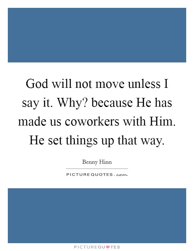 God will not move unless I say it. Why? because He has made us coworkers with Him. He set things up that way Picture Quote #1