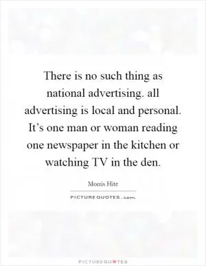 There is no such thing as national advertising. all advertising is local and personal. It’s one man or woman reading one newspaper in the kitchen or watching TV in the den Picture Quote #1