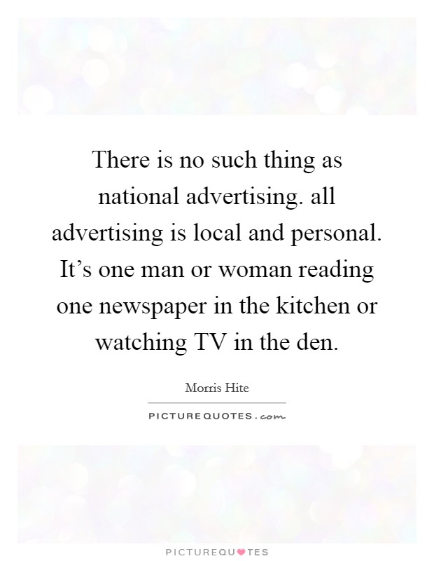 There is no such thing as national advertising. all advertising is local and personal. It's one man or woman reading one newspaper in the kitchen or watching TV in the den Picture Quote #1