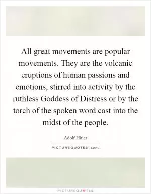 All great movements are popular movements. They are the volcanic eruptions of human passions and emotions, stirred into activity by the ruthless Goddess of Distress or by the torch of the spoken word cast into the midst of the people Picture Quote #1