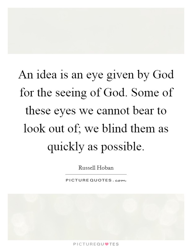 An idea is an eye given by God for the seeing of God. Some of these eyes we cannot bear to look out of; we blind them as quickly as possible Picture Quote #1