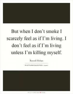 But when I don’t smoke I scarcely feel as if I’m living. I don’t feel as if I’m living unless I’m killing myself Picture Quote #1