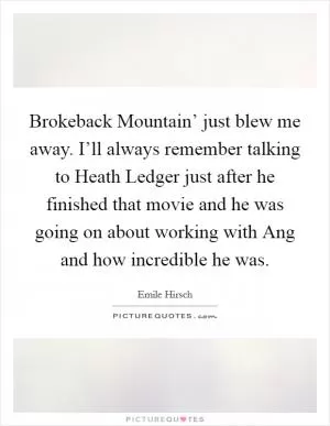 Brokeback Mountain’ just blew me away. I’ll always remember talking to Heath Ledger just after he finished that movie and he was going on about working with Ang and how incredible he was Picture Quote #1